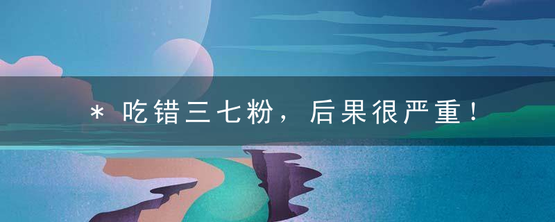 *吃错三七粉，后果很严重！你是饭前吃还是饭后吃看完就明白了~ ιΦ