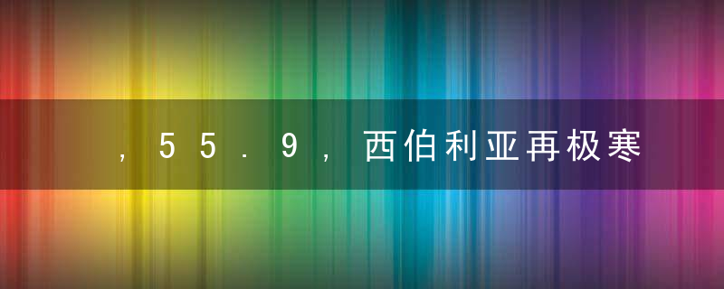 ,55.9,西伯利亚再极寒,大寒潮又要来权威预报,