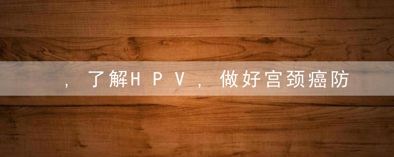 ,了解HPV,做好宫颈癌防治,让世界少一份忧虑