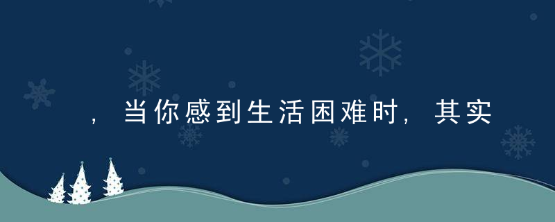 ,当你感到生活困难时,其实是在走上坡路