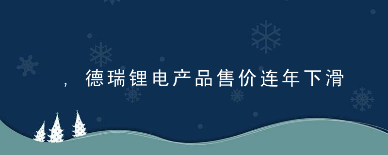 ,德瑞锂电产品售价连年下滑,锂一次电池前景如何