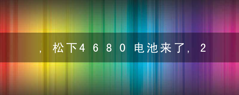 ,松下4680电池来了,2023年开始供货特斯拉,已