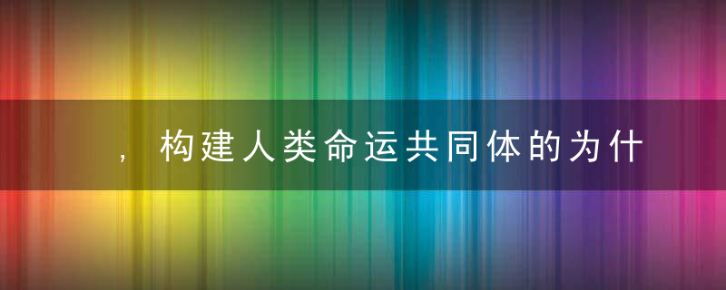 ,构建人类命运共同体的为什么方案