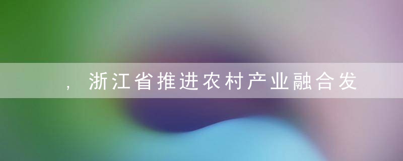 ,浙江省推进农村产业融合发展,示范园创建经验总结