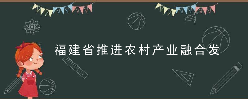 ,福建省推进农村产业融合发展示范园创建经验总结