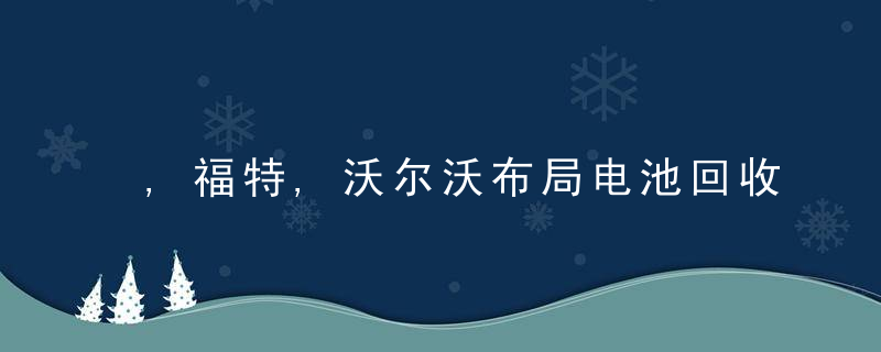 ,福特,沃尔沃布局电池回收,与特斯拉前高管创立公司合