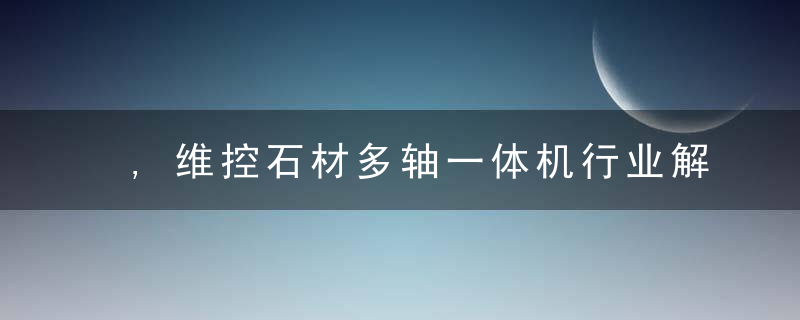 ,维控石材多轴一体机行业解决方案详解,异形切割高手