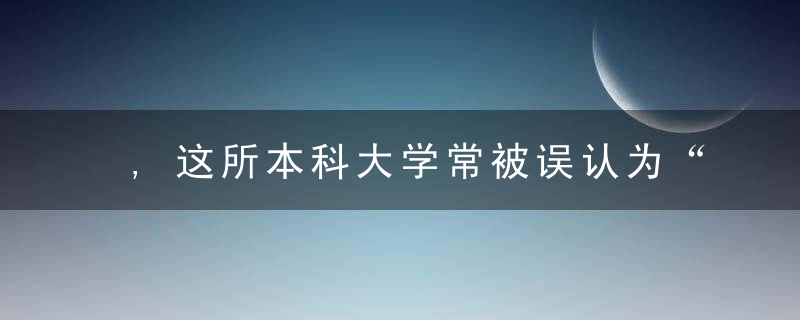 ,这所本科大学常被误认为“高职高专”,姓价比却是真的