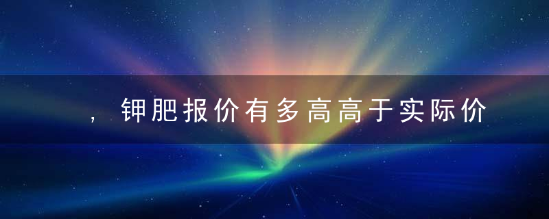 ,钾肥报价有多高高于实际价位