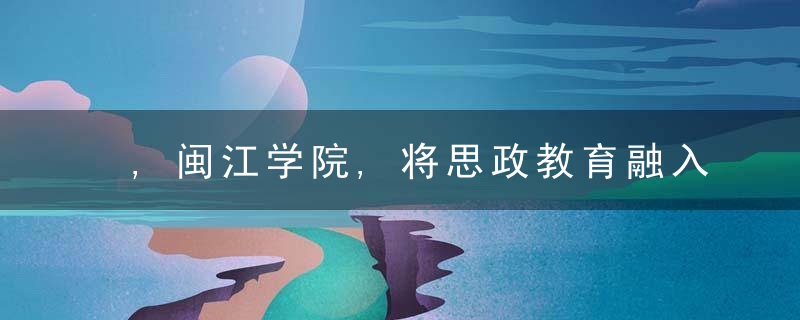 ,闽江学院,将思政教育融入新时代应用型人才培养的创新