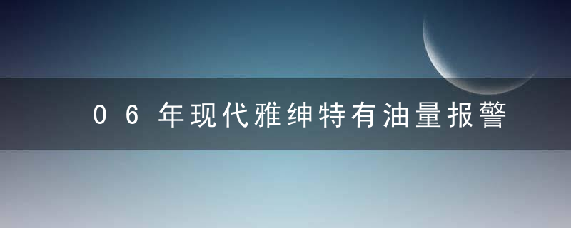 06年现代雅绅特有油量报警灯吗