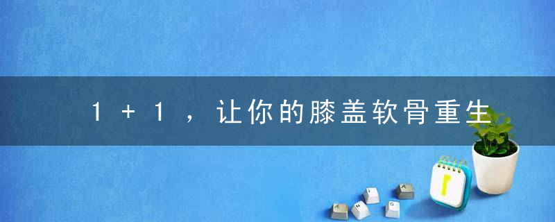 1+1，让你的膝盖软骨重生！