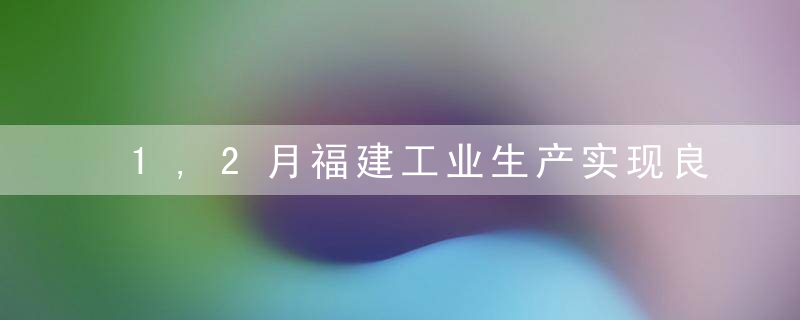 1,2月福建工业生产实现良好开局,民营工业支撑有力,