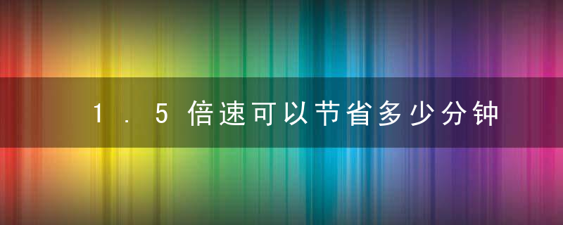 1.5倍速可以节省多少分钟