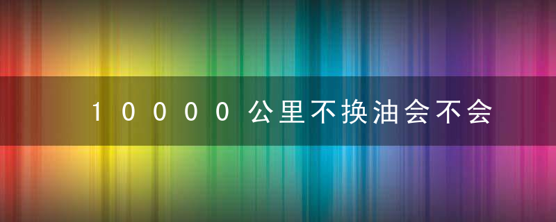 10000公里不换油会不会有闷响？