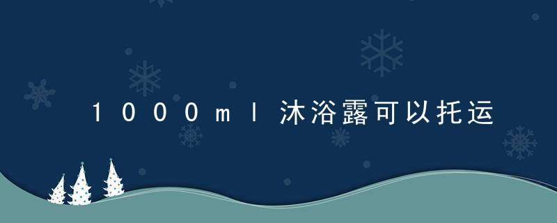 1000ml沐浴露可以托运吗