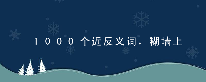 1000个近反义词，糊墙上背，保孩子语文次次135！