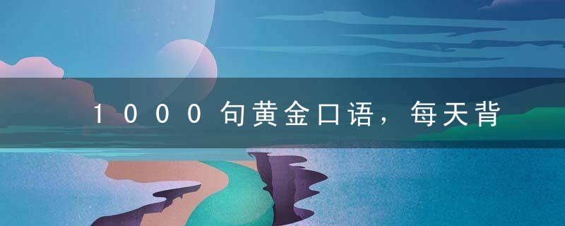 1000句黄金口语，每天背5句！不出30天，就能和老外“飙”英语！