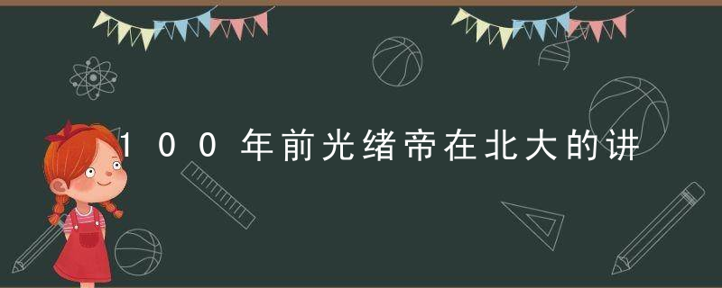 100年前光绪帝在北大的讲话，完全超出你想象！