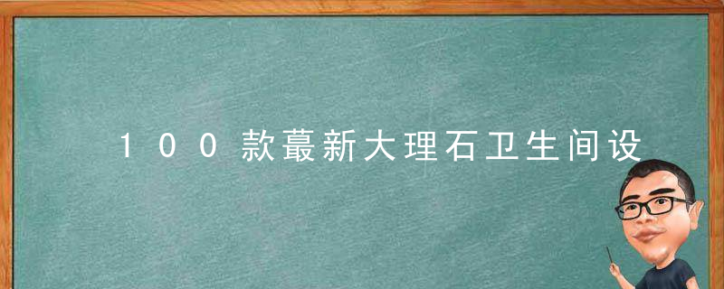 100款蕞新大理石卫生间设计,让你的客户目不转睛,今