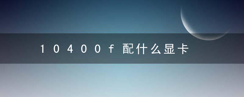 10400f配什么显卡