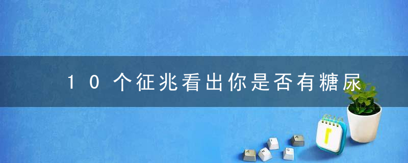 10个征兆看出你是否有糖尿病，快来自测一下吧