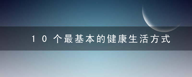 10个最基本的健康生活方式！做到其中3个，据说99%能活到80以上！