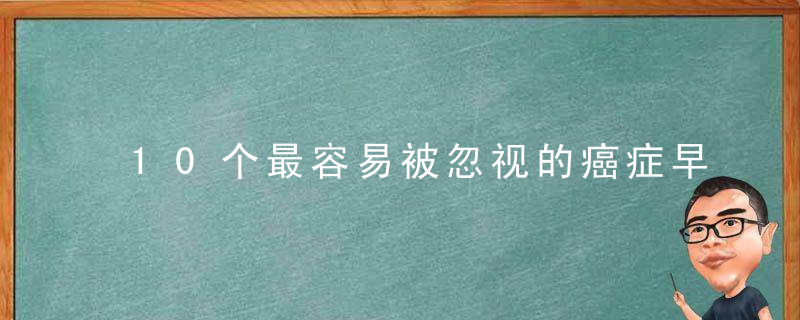 10个最容易被忽视的癌症早期信号！