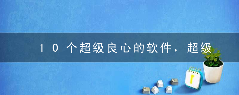 10个超级良心的软件，超级实用！