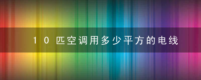 10匹空调用多少平方的电线