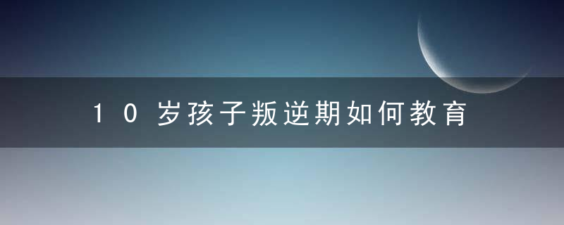 10岁孩子叛逆期如何教育