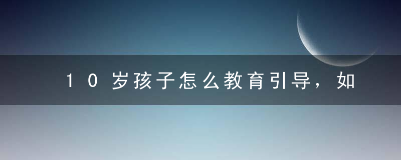 10岁孩子怎么教育引导，如何引导10岁的孩子