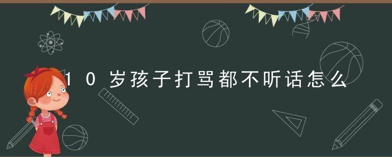 10岁孩子打骂都不听话怎么办