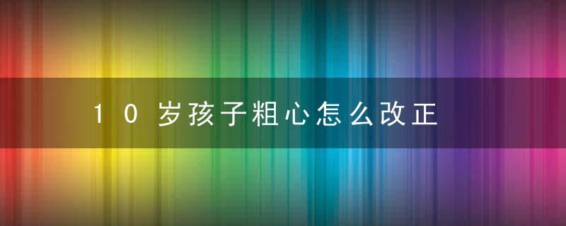 10岁孩子粗心怎么改正