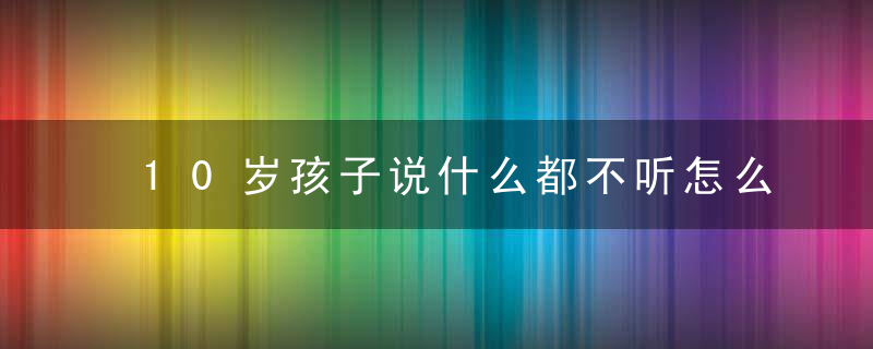 10岁孩子说什么都不听怎么办