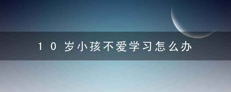 10岁小孩不爱学习怎么办