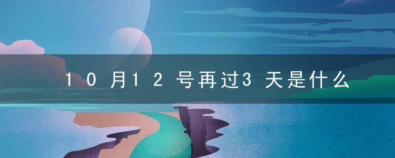 10月12号再过3天是什么时候