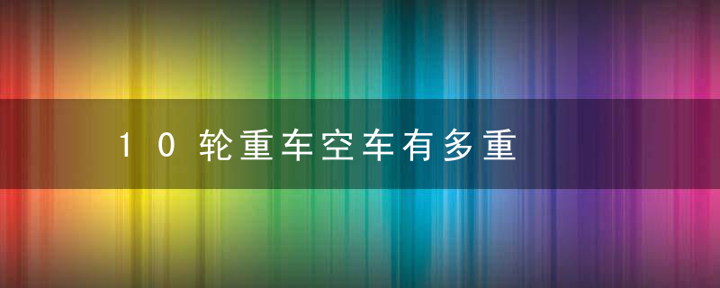 10轮重车空车有多重