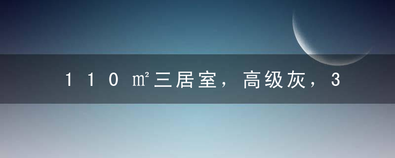 110㎡三居室，高级灰，35万打造现代简约家！