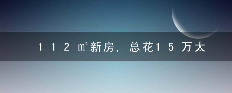 112㎡新房,总花15万太满意了,客餐厅隔断成了一大