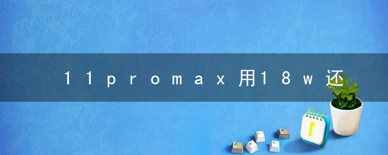 11promax用18w还是20w