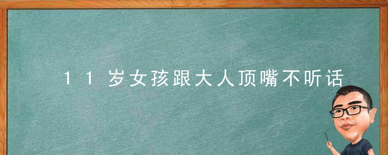 11岁女孩跟大人顶嘴不听话怎么办