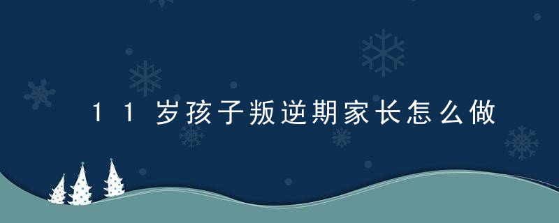 11岁孩子叛逆期家长怎么做