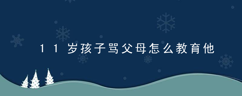 11岁孩子骂父母怎么教育他 11岁孩子骂父母如何教育他