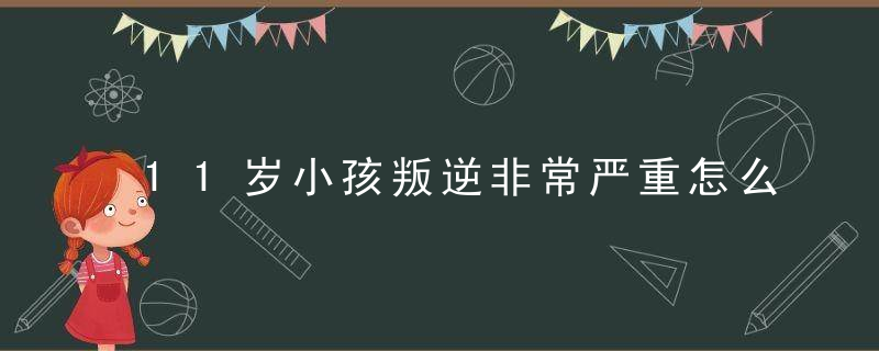 11岁小孩叛逆非常严重怎么办