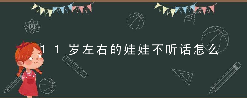 11岁左右的娃娃不听话怎么教