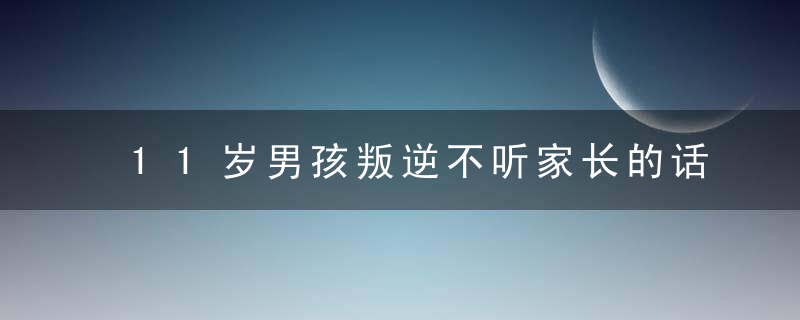 11岁男孩叛逆不听家长的话怎么办