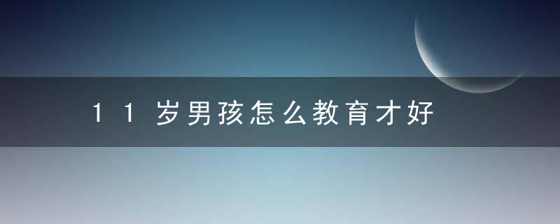 11岁男孩怎么教育才好