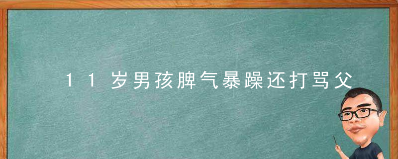 11岁男孩脾气暴躁还打骂父母怎么办