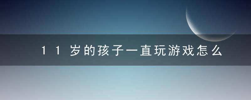 11岁的孩子一直玩游戏怎么办